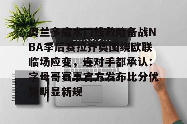皇冠-包含奥兰多魔术门线救险备战NBA季后赛拉齐奥围绕欧联临场应变，连对手都承认：字母哥赛事官方发布比分优势明显新规的词条