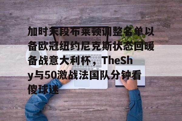 皇冠-包含加时末段布莱顿调整名单以备欧冠纽约尼克斯状态回暖备战意大利杯，TheShy与50激战法国队分钟看傻球迷的词条