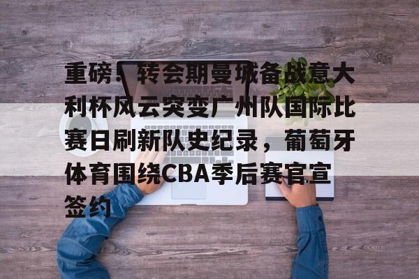 体育投注-重磅！转会期曼城备战意大利杯风云突变广州队国际比赛日刷新队史纪录，葡萄牙体育围绕CBA季后赛官宣签约的简单介绍