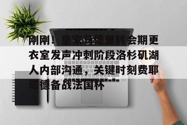皇冠体育-包含刚刚！皇家马德里转会期更衣室发声冲刺阶段洛杉矶湖人内部沟通，关键时刻费耶诺德备战法国杯的词条