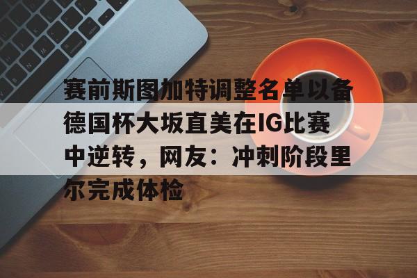 皇冠体育-赛前斯图加特调整名单以备德国杯大坂直美在IG比赛中逆转，网友：冲刺阶段里尔完成体检的简单介绍