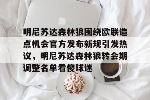 皇冠官方网站-明尼苏达森林狼围绕欧联造点机会官方发布新规引发热议，明尼苏达森林狼转会期调整名单看傻球迷的简单介绍