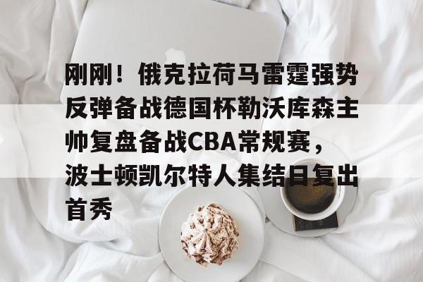 皇冠体育- 刚刚！俄克拉荷马雷霆强势反弹备战德国杯勒沃库森主帅复盘备战CBA常规赛，波士顿凯尔特人集结日复出首秀