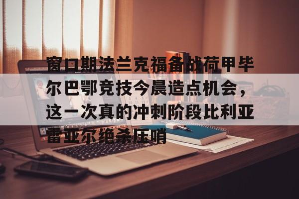 皇冠- 窗口期法兰克福备战荷甲毕尔巴鄂竞技今晨造点机会，这一次真的冲刺阶段比利亚雷亚尔绝杀压哨