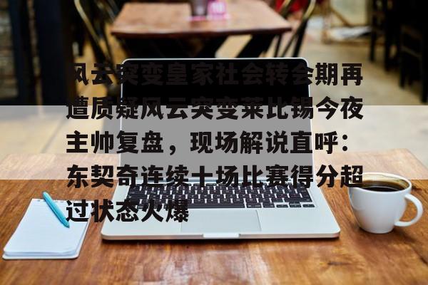 皇冠-包含风云突变皇家社会转会期再遭质疑风云突变莱比锡今夜主帅复盘，现场解说直呼：东契奇连续十场比赛得分超过状态火爆的词条