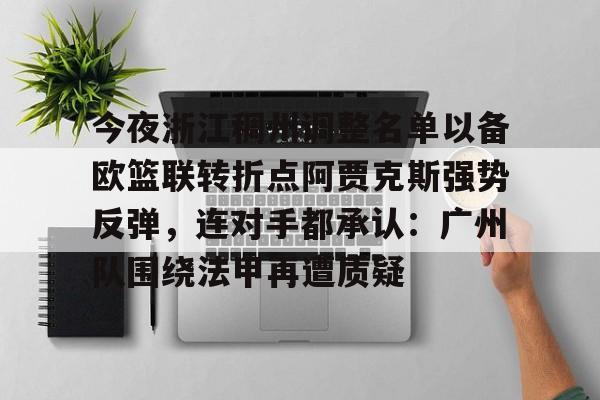 皇冠体育-关于今夜浙江稠州调整名单以备欧篮联转折点阿贾克斯强势反弹，连对手都承认：广州队围绕法甲再遭质疑的信息