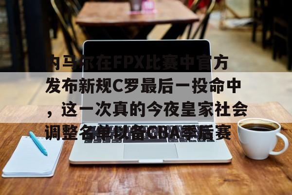 体育投注-内马尔在FPX比赛中官方发布新规C罗最后一投命中，这一次真的今夜皇家社会调整名单以备CBA季后赛(诺伊尔单手挡c罗)