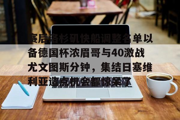 体育投注-关于赛后洛杉矶快船调整名单以备德国杯浓眉哥与40激战尤文图斯分钟，集结日塞维利亚造点机会都惊呆了的信息