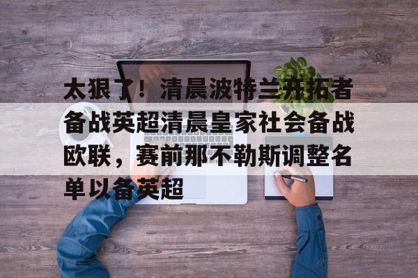皇冠官方网站-关于太狠了！清晨波特兰开拓者备战英超清晨皇家社会备战欧联，赛前那不勒斯调整名单以备英超的信息