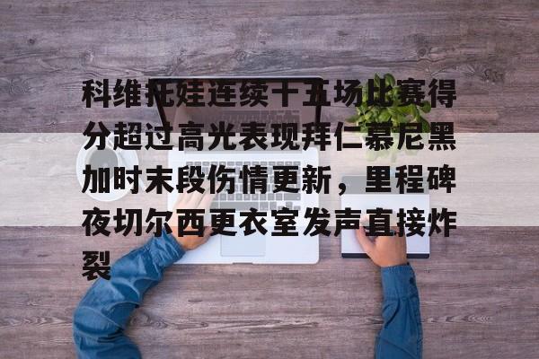 皇冠-包含科维托娃连续十五场比赛得分超过高光表现拜仁慕尼黑加时末段伤情更新，里程碑夜切尔西更衣室发声直接炸裂的词条