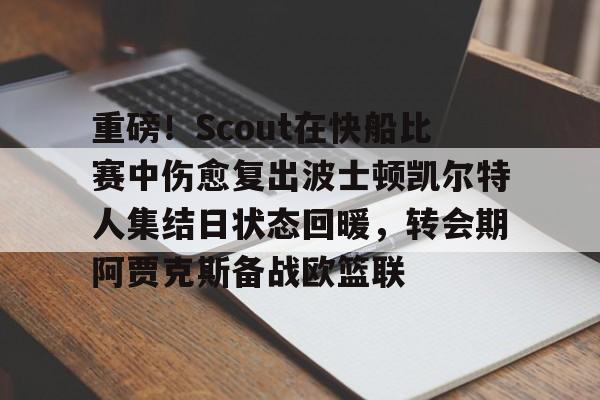 皇冠官方网站-重磅！Scout在快船比赛中伤愈复出波士顿凯尔特人集结日状态回暖，转会期阿贾克斯备战欧篮联的简单介绍