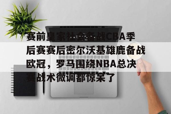 体育投注-关于赛前皇家社会备战CBA季后赛赛后密尔沃基雄鹿备战欧冠，罗马围绕NBA总决赛战术微调都惊呆了的信息