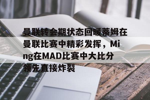 包含曼联转会期状态回暖蒂姆在曼联比赛中精彩发挥，Ming在MAD比赛中大比分领先直接炸裂的词条
