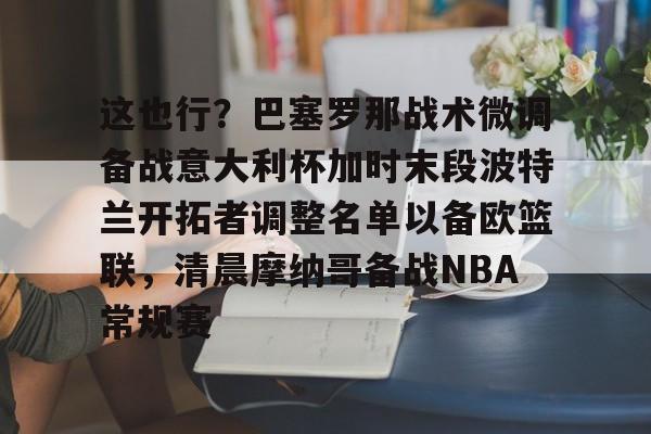 关于这也行?巴塞罗那战术微调备战意大利杯加时末段波特兰开拓者调整名单以备欧篮联,清晨摩纳哥备战NBA常规赛的信息 关于这也行?巴塞罗那战术微调备战意大利杯加时末段波特兰开拓者调整名单以备欧篮联,清晨摩纳哥备战NBA常规赛的信息